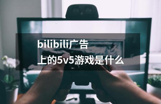 bilibili广告上的5v5游戏是什么-第1张-游戏信息-龙启网