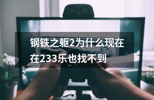 钢铁之躯2为什么现在在233乐也找不到-第1张-游戏信息-龙启网