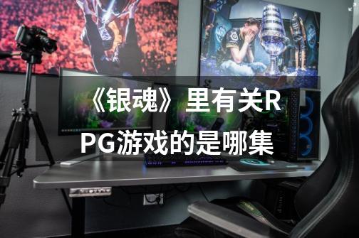 《银魂》里有关RPG游戏的是哪集-第1张-游戏信息-龙启网