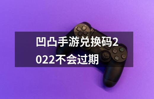 凹凸手游兑换码2022不会过期-第1张-游戏信息-龙启网