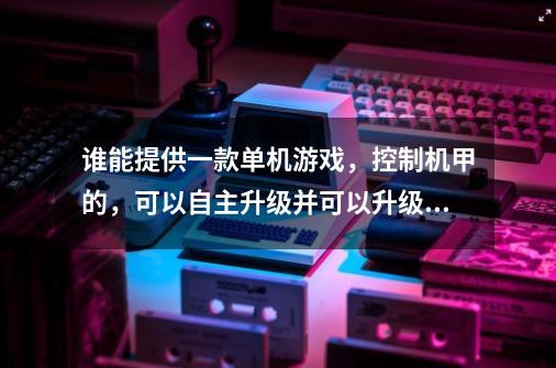 谁能提供一款单机游戏，控制机甲的，可以自主升级并可以升级武器的，画面一定要好！可玩性高的！谢谢！-第1张-游戏信息-龙启网