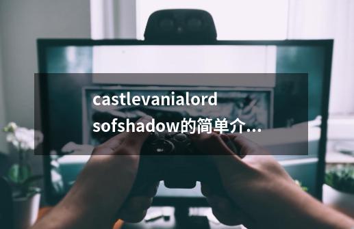 castlevanialordsofshadow的简单介绍-第1张-游戏信息-龙启网