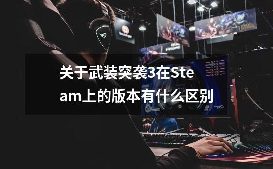 关于武装突袭3在Steam上的版本有什么区别-第1张-游戏信息-龙启网