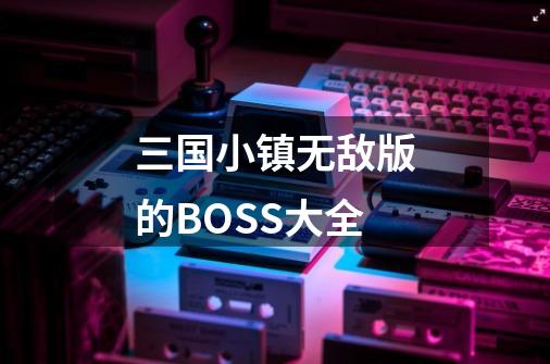 三国小镇无敌版的BOSS大全-第1张-游戏信息-龙启网