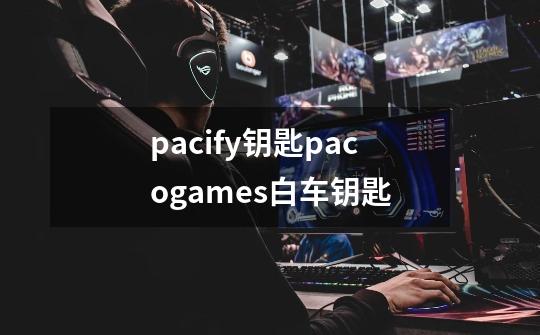 pacify钥匙pacogames白车钥匙-第1张-游戏信息-龙启网