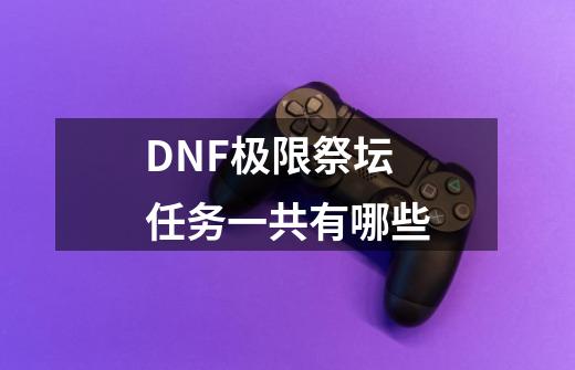 DNF极限祭坛任务一共有哪些-第1张-游戏信息-龙启网