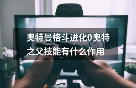 奥特曼格斗进化0奥特之父技能有什么作用-第1张-游戏信息-龙启网