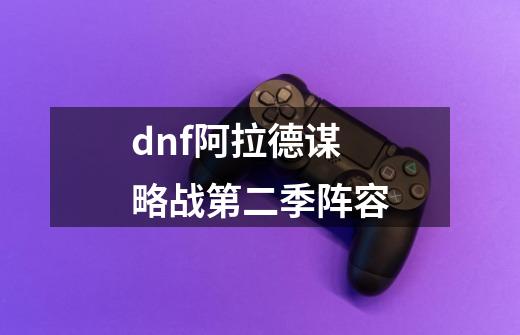 dnf阿拉德谋略战第二季阵容-第1张-游戏信息-龙启网