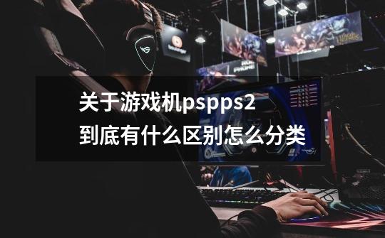 关于游戏机psp.ps2到底有什么区别怎么分类-第1张-游戏信息-龙启网