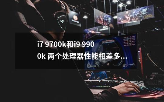 i7 9700k和i9 9900k 两个处理器性能相差多少-第1张-游戏信息-龙启网