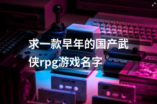 求一款早年的国产武侠rpg游戏名字-第1张-游戏信息-龙启网