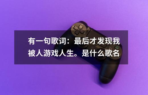 有一句歌词：最后才发现我被人游戏人生。是什么歌名-第1张-游戏信息-龙启网