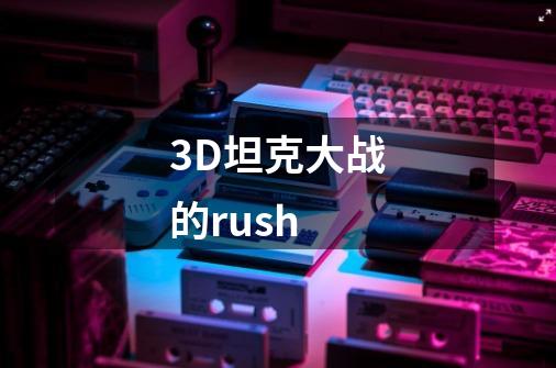 3D坦克大战的rush-第1张-游戏信息-龙启网