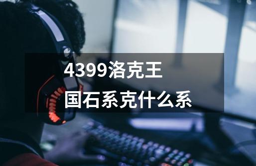 4399洛克王国石系克什么系-第1张-游戏信息-龙启网