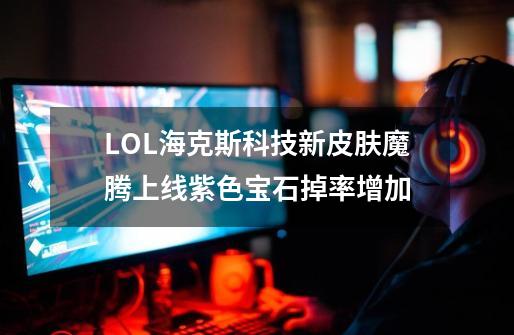 LOL海克斯科技新皮肤魔腾上线紫色宝石掉率增加-第1张-游戏信息-龙启网