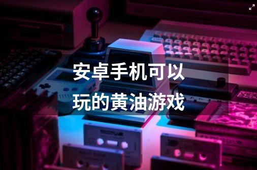 安卓手机可以玩的黄油游戏-第1张-游戏信息-龙启网