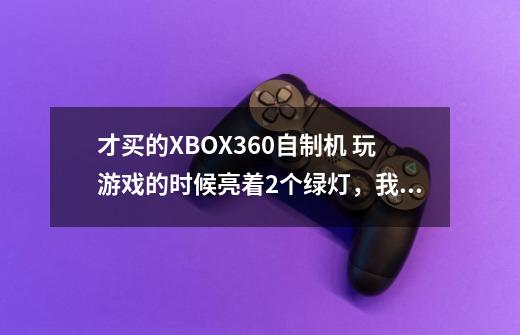 才买的XBOX360自制机 玩游戏的时候亮着2个绿灯，我平放的 在网上看了下应该是亮1个灯而且我也只有1个手柄-第1张-游戏信息-龙启网