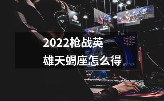 2022枪战英雄天蝎座怎么得-第1张-游戏信息-龙启网