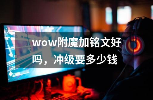 wow附魔加铭文好吗，冲级要多少钱-第1张-游戏信息-龙启网