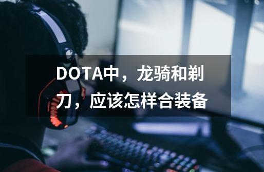 DOTA中，龙骑和剃刀，应该怎样合装备-第1张-游戏信息-龙启网