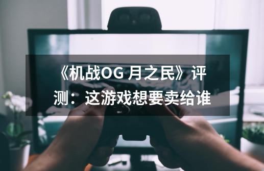 《机战OG 月之民》评测：这游戏想要卖给谁-第1张-游戏信息-龙启网