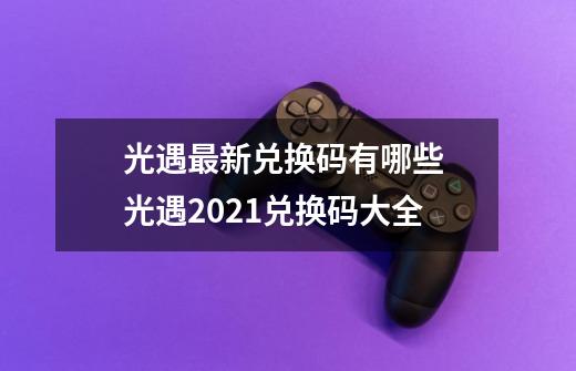 光遇最新兑换码有哪些 光遇2021兑换码大全-第1张-游戏信息-龙启网