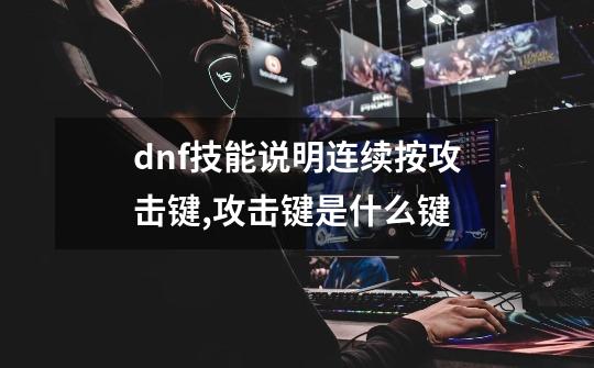 dnf技能说明连续按攻击键,攻击键是什么键-第1张-游戏信息-龙启网