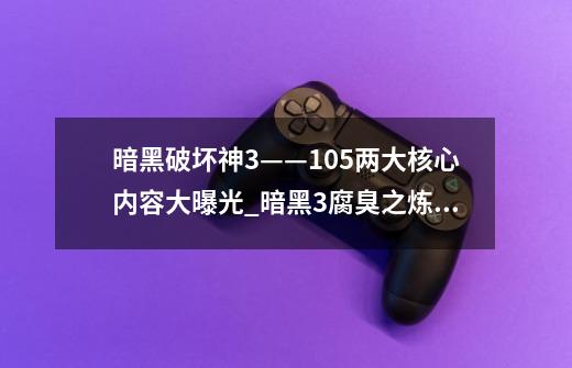 暗黑破坏神3——1.0.5两大核心内容大曝光_暗黑3腐臭之炼狱装置有什么用-第1张-游戏信息-龙启网