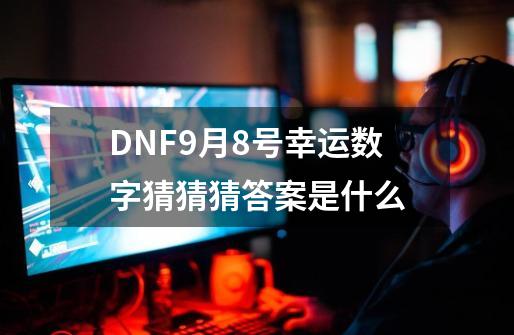 DNF9月8号幸运数字猜猜猜答案是什么-第1张-游戏信息-龙启网