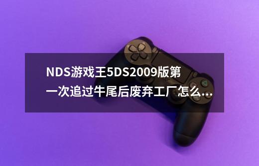 NDS游戏王5DS2009版第一次追过牛尾后废弃工厂怎么过-第1张-游戏信息-龙启网