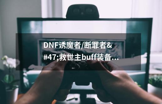 DNF诱魔者/断罪者/救世主buff装备选择-第1张-游戏信息-龙启网