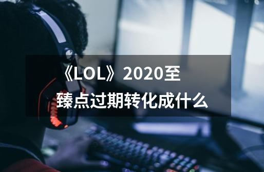 《LOL》2020至臻点过期转化成什么-第1张-游戏信息-龙启网