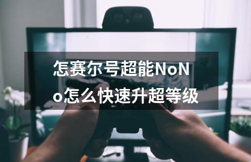 怎赛尔号超能NoNo怎么快速升超等级-第1张-游戏信息-龙启网