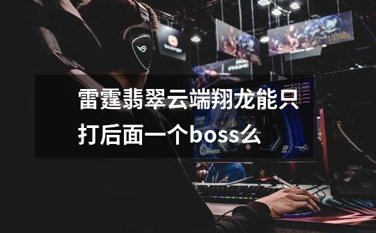 雷霆翡翠云端翔龙能只打后面一个boss么-第1张-游戏信息-龙启网