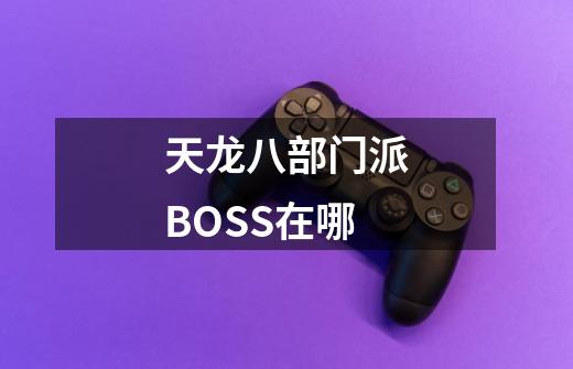 天龙八部门派BOSS在哪-第1张-游戏信息-龙启网