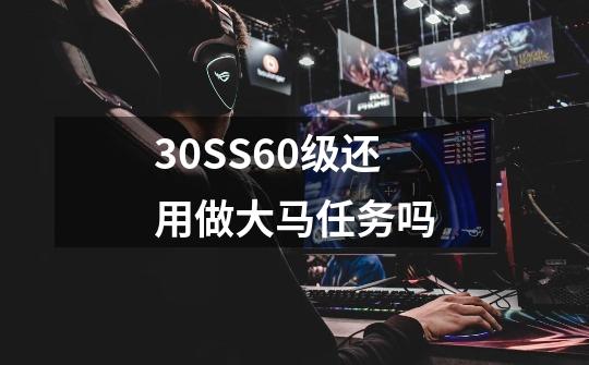 3.0SS60级还用做大马任务吗-第1张-游戏信息-龙启网