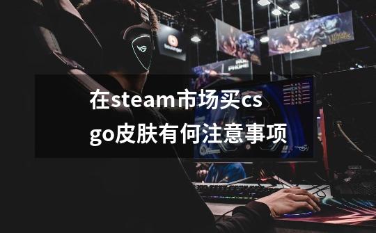 在steam市场买csgo皮肤有何注意事项-第1张-游戏信息-龙启网