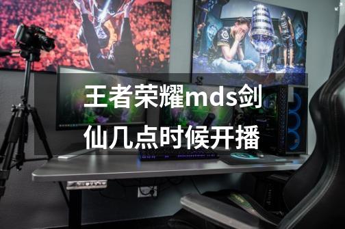 王者荣耀mds剑仙几点时候开播-第1张-游戏信息-龙启网