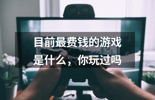 目前最费钱的游戏是什么，你玩过吗-第1张-游戏信息-龙启网