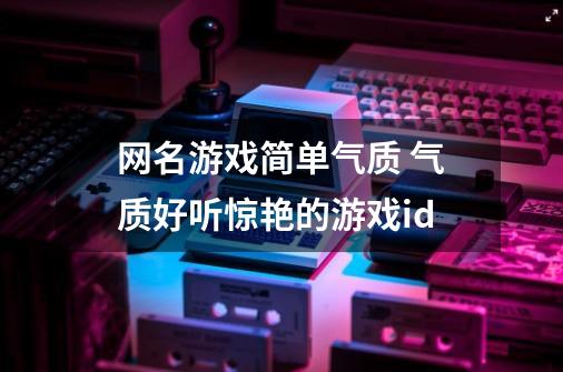 网名游戏简单气质 气质好听惊艳的游戏id-第1张-游戏信息-龙启网