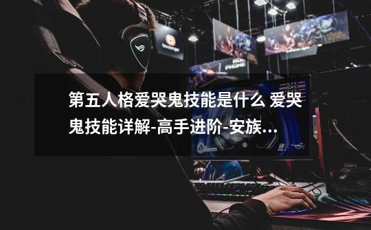 第五人格爱哭鬼技能是什么 爱哭鬼技能详解-高手进阶-安族网-第1张-游戏信息-龙启网