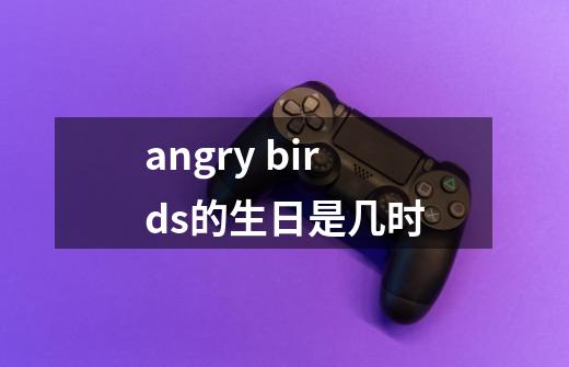 angry birds的生日是几时-第1张-游戏信息-龙启网