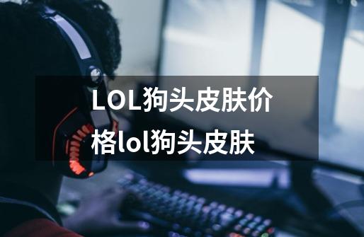 LOL狗头皮肤价格lol狗头皮肤-第1张-游戏信息-龙启网