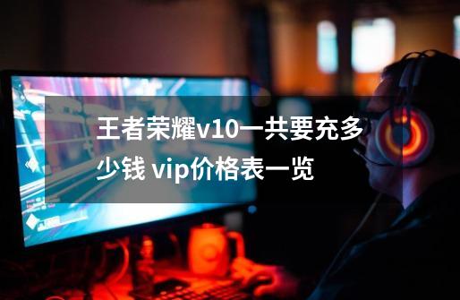 王者荣耀v10一共要充多少钱 vip价格表一览-第1张-游戏信息-龙启网