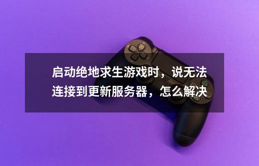 启动绝地求生游戏时，说无法连接到更新服务器，怎么解决-第1张-游戏信息-龙启网