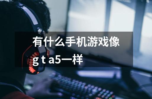 有什么手机游戏像g t a5一样-第1张-游戏信息-龙启网