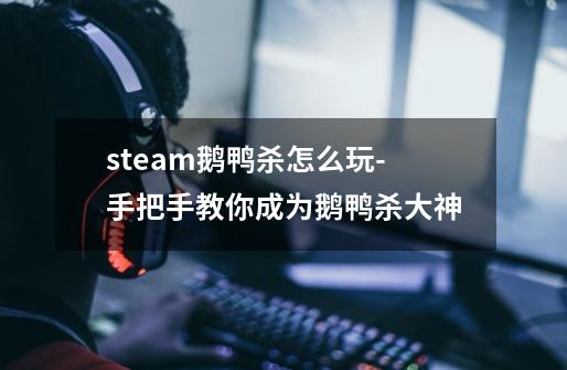 steam鹅鸭杀怎么玩-手把手教你成为鹅鸭杀大神-第1张-游戏信息-龙启网