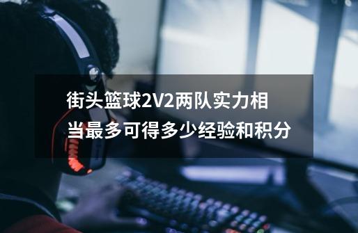 街头篮球2V2两队实力相当最多可得多少经验和积分-第1张-游戏信息-龙启网