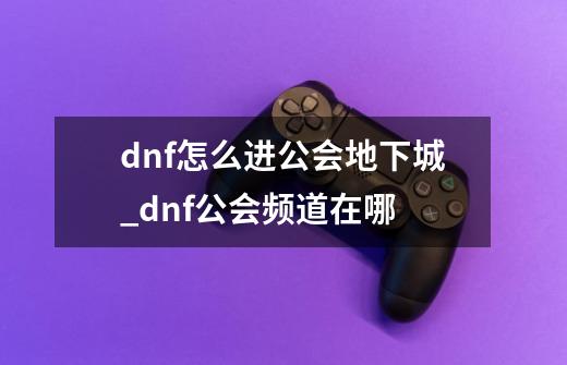 dnf怎么进公会地下城_dnf公会频道在哪-第1张-游戏信息-龙启网