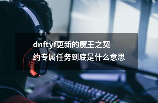 dnftyf更新的魔王之契约专属任务到底是什么意思-第1张-游戏信息-龙启网